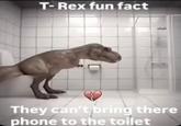 T-Rex fun fact They can't bring there phone to the toilet
