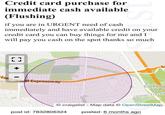 Credit card purchase for immediate cash available (Flushing) if you are in URGENT need of cash 1ST immediately and have available credit on your credit card you can buy things for me and I will pay you cash on the spot thanks so much so much [ ] Long Island Expressway Utopi Cunning Park Union Tumpi craigslist - Map data © OpenStreetMap posted: 6 months ago post id: 7832806324