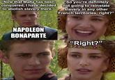 "Now that Malta has been conquered, I have decided to abolish slavery there." "So you're definitely not going to reinstate slavery in any other French territories, right?" imgflip.com NAPOLEON BONAPARTE "Right?"
