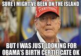 SURE I MIGHT'VE BEEN ON THE ISLAND EVERYTHING! BUT I WAS JUST LOOKING FOR OBAMA'S BIRTH CERTIFICATE OK