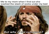 Me to my mom when I find out she washed the stash of socks under my bed But why is the c-- gone?