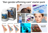 "Ban gender-affirming care" starter pack PENIS XL PENIS XL 58 gram (60 tabs) Steroid Injection Dispense with Medication Guid ached or provided separate BOTOX Botulinum toxin type A 100 ALLERGAN VIAGRA 100 mg film-coated tablets Sildenafil Before implant Chest wall muscle Subglandular implant. Submuscular implant Implant Chest wall muscle Implant Lot #022992 Sterile Laser Hair Removal