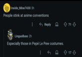 Inside_Mine7430 3h People stink at anime conventions ← Reply ❀ 71 LinguoBuxo 2h Especially those in Pepé Le Pew costumes. 17