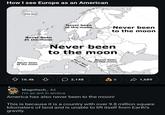How I see Europe as an American Never been to the moon Never been to the moon Never been to the moon Never been to the moon Never been to the moon Never been to the moon Never been to the moon Never been to the moon ✩ 16.4k ♡ 2,148 6 1,689 Magnitech_4d I'm an ant in arctica America has also never been to the moon! This is because it is a country with over 9.8 million square kilometers of land and is unable to lift itself from Earth's gravity.