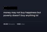 money may not buy happiness but poverty doesn't buy anything lol 49.3K Retweets 125K Likes