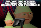 BORN TOO LATE TO EXPLORE THE EARTH BORN TOO SOON TO EXPLORE THE GALAXY BORN JUST IN TIME TO WATCH KYM IMPLODE AND DIE imgflip.com