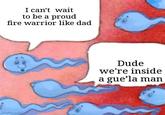 I can't wait to be a proud fire warrior like dad imgflip.com Dude we're inside a gue'la man