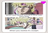 When you realize you're in love with your rival When you realize it's Joseph