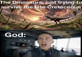The Dinosaurs, just trying to survive the late Cretaceous God: