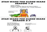 STAR WARS THE CLONE WARS SEASON 1-2 OOOH WEEEE BEING A YOUNG JEDI IS SO MUCH FUN!!!! I CANT WAIT TO DEFEAT ALL THOSE MEANIES! ON WACKY ADVENTURES WE WILL GO LOTS OF FUN WE WILL HAVE! STAR WARS THE CLONE WARS SEASON 3-7 O-OH GOD NO NO NO THAT CITY WE AIRBOMBED WASN'T A SEPARATIST BASE IT WAS FULL OF CIVILIANS OH GOD WHAT HAVE I DONE WHO CARES? IT'S NOT A WARCRIME IF WE WIN