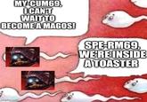 MY-CUM69, I CAN'T WAIT TO BECOME A MAGOS! imgflip.com SPE-RM69, WE'RE INSIDE A TOASTER