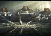 Napoleon Hitler thinking it's not gonna be that cold Me, going out without my jacket