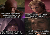 emperor palpatine is too powerful, he must be killed stfu loser, it's not the jedi way murder a bunch of children for the lols yes of course master glory to the senate