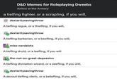 D&D Memes for Roleplaying Dweebs Antics at the Armory a tielfing fighter, or a scrapling, if you will, dexteritysavingthrow A tiefling rogue, or a thiefling, if you will, dexteritysavingthrow A tiefling barbarian, or a beefling, if you will, miss-nerdalots A tiefling druid, or a leafling, if you will the-not-so-great-depession A tiefling divination wizard, or a seefling, if you will, dexteritysavingthrow A devout tiefling cleric, or a beliefling, if you will,