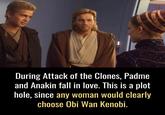 During Attack of the Clones, Padme and Anakin fall in love. This is a plot hole, since any woman would clearly choose Obi Wan Kenobi.