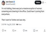 KC Josh Chavis @Josh Chavis65 Follow I'm not kidding, there was just a massive eruption of women screaming and cheering in the office. Could hear it coming from everywhere. Then I went to Twitter and saw why. 2:10 PM - Aug 26, 2025 1M Views 136 17 4K 68K ☐ 1.4K ↑