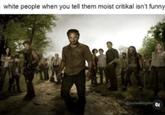 white people when you tell them moist critikal isn't funny Ghadwalkingdee K