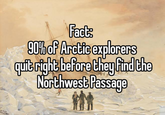 Fact: 90% of Arctic explorers quit right before they find the Northwest Passage Wy
