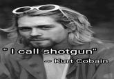 "I call shotgun" ~Kurt Cobain