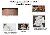Taking a monster s--- starter pack Forehead sweating Your face Blood from ass being stretched too wide What your family thinks you're doing Taking your shirt off and throwing it on the floor