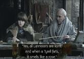 "Yes, all Lannisters are lions. And when a Tyrell farts, it smells like a rose."