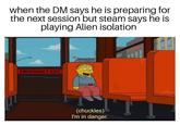 when the DM says he is preparing for the next session but steam says he is playing Alien isolation' EMERGENCY EXIT (chuckles) I'm in danger.