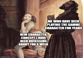 imgflip.com ME WHO HAVE BEEN PLAYING THE SAMME CHARACTER FOR YEARS NEW CHARACTER CONCEPT I HAVE BEEN OBSESSING ABOUT FOR A WEEK