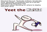 Marshal Davout: Tactically brilliant, fanatically loyal, generally considered one of if not the best Marshal Napoleon had Napoleon when deciding on where to deploy him post 1812: Yeet the Marshal