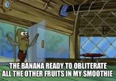 CD THE BANANA READY TO OBLITERATE ALL THE OTHER FRUITS IN MY SMOOTHIE