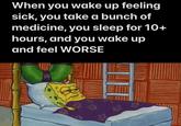 When you wake up feeling sick, you take a bunch of medicine, you sleep for 10+ hours, and you wake up and feel WORSE 83 &