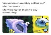 *an unknown number calling me* Me: *answers it* Me waiting for them to say something:
