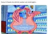 how it feels to drink water at midnight..