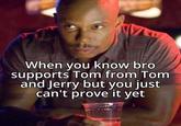 When you know bro supports Tom from Tom and Jerry but you just can't prove it yet
