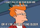 I CAN'T TELL IF 40 YEAR OLDS ARE GETTING HOTTER OR IF I'M JUST GETTING OLDER. made with mematic