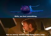 Girls, we lost something. Not to worry, we are still flying half a ship.