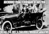 ARCHDUKE FRANZ FERDINAND OF AUSTRIA RELAX, IT'S JUST A CAR RIDE THROUGH SARAJEVO