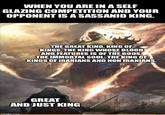 WHEN YOU ARE IN A SELF GLAZING COMPETITION AND YOUR OPPONENT IS A SASSANID KING. THE GREAT KING, KING OF KINGS, THE KING WHOSE BLOOD AND FEATURES IS OF THE GODS, THE IMMORTAL SOUL. THE KING OF KINGS OF IRANIANS AND NON IRANIANS. GREAT AND JUST KING imgflip.com