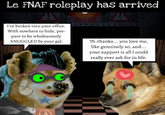 Le FNAF roleplay has arrived I've broken into your office. With nowhere to hide, pre- pare to be wholesomely SNUGGLED by your gal. Th-thanks... you love me, like genuinely so, and... your support is all I could really ever ask for in life.