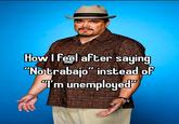 How I feel after saying "No trabajo" instead of "I'm unemployed"