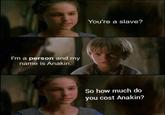 I'm a person and my name is Anakin. You're a slave? So how much do you cost Anakin?