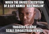 WHEN THE UNJUST EXECUTION OF A GUY NAMED "ABU MUSLIM" imgflip.com TRIGGERS A LARGE SCALE ZOROASTRIAN REVOLT.