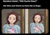 Random Hater: "40k Sucks Now!" Me Who Just Wants to Paint My Lil Bugs: