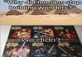 "Why did humans stop building wonders?" STAR WARS STAR WARS ATTACK OF THE CLONES STAR WARS REVENGE OF THE TH STAR WARS We didn't STAR WARS THE EMPE B BACK 12X MANYERES STAR WARS RETURN OF THE RDS