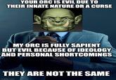YOUR ORC IS EVIL DUE TO THEIR INNATE NATURE OR A CURSE MY ORC IS FULLY SAPIENT BUT EVIL BECAUSE OF IDEOLOGY AND PERSONAL SHORTCOMINGS THEY ARE NOT THE SAME imgflip.com