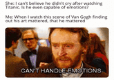She: I can't believe he didn't cry after watching Titanic. Is he even capable of emotions? Me: When I watch this scene of Van Gogh finding out his art mattered, that he mattered CAN'T HANDLE EMOTIONS
