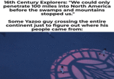 16th Century Explorers: "We could only penetrate 100 miles into North America before the swamps and mountains stopped us." Some Yazoo guy crossing the entire continent just to figure out where his people came from: