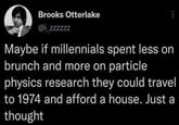 Brooks Otterlake @i_zzzzzz Maybe if millennials spent less on brunch and more on particle physics research they could travel to 1974 and afford a house. Just a thought