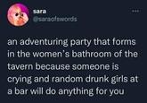 sara @saraofswords an adventuring party that forms in the women's bathroom of the tavern because someone is crying and random drunk girls at a bar will do anything for you