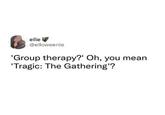 ellie @elloweenie 'Group therapy?' Oh, you mean 'Tragic: The Gathering'?