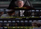 I am the Senate The Imperial Senate will no longer be of any concern to us I have just received word that the Emperor has dissolved the Council permanently